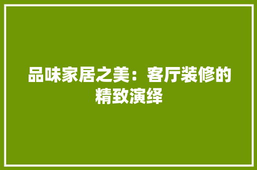 品味家居之美：客厅装修的精致演绎 室内设计