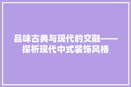 品味古典与现代的交融——探析现代中式装饰风格