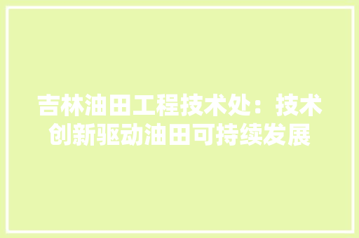 吉林油田工程技术处：技术创新驱动油田可持续发展 卧室装修