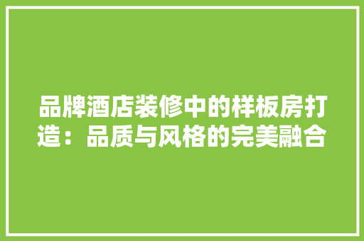 品牌酒店装修中的样板房打造：品质与风格的完美融合