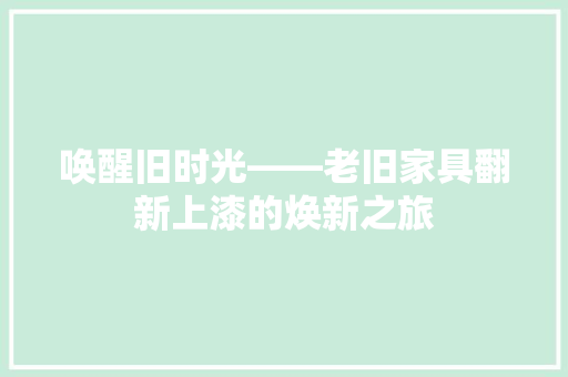 唤醒旧时光——老旧家具翻新上漆的焕新之旅