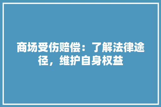 商场受伤赔偿：了解法律途径，维护自身权益