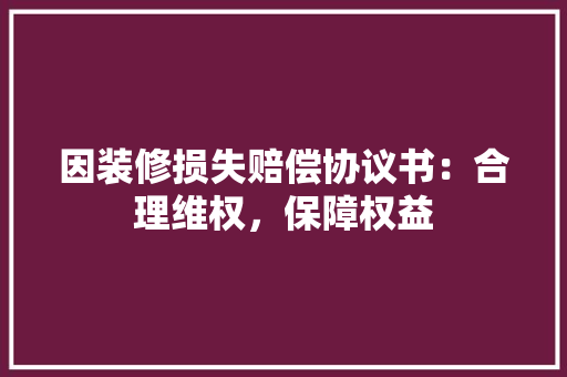 因装修损失赔偿协议书：合理维权，保障权益