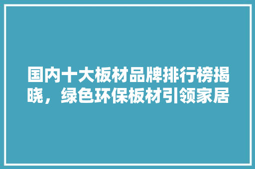 国内十大板材品牌排行榜揭晓，绿色环保板材引领家居潮流 软装设计
