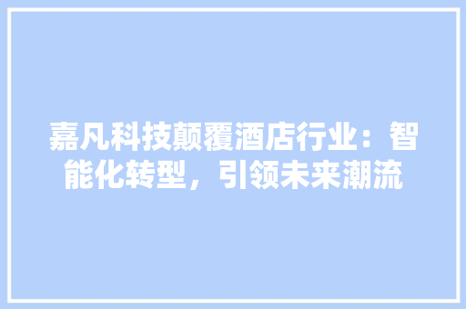 嘉凡科技颠覆酒店行业：智能化转型，引领未来潮流 软装设计