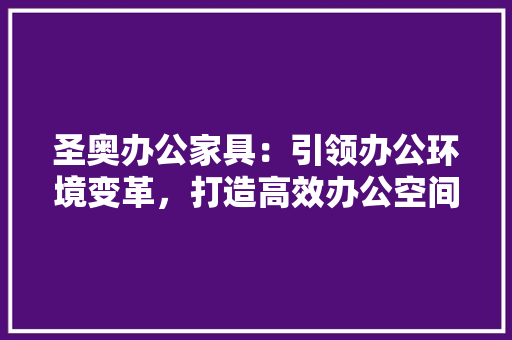 圣奥办公家具：引领办公环境变革，打造高效办公空间