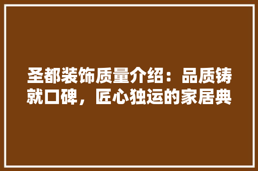 圣都装饰质量介绍：品质铸就口碑，匠心独运的家居典范