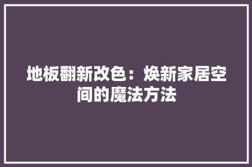 地板翻新改色：焕新家居空间的魔法方法 客厅装修