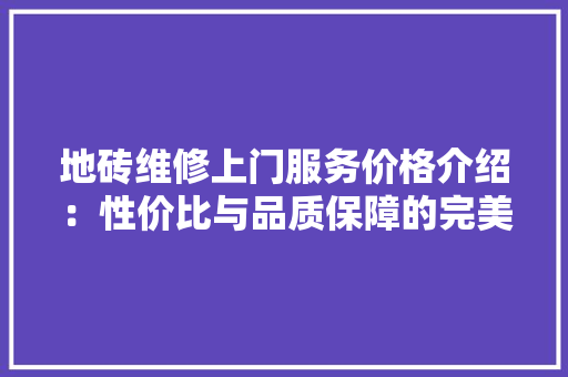 地砖维修上门服务价格介绍：性价比与品质保障的完美结合 卧室装修