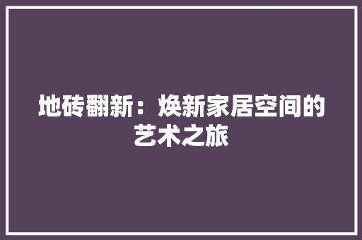 地砖翻新：焕新家居空间的艺术之旅 卧室装修