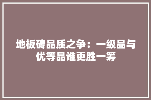 地板砖品质之争：一级品与优等品谁更胜一筹 卧室装修