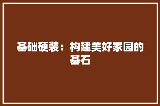 基础硬装：构建美好家园的基石 家居装修