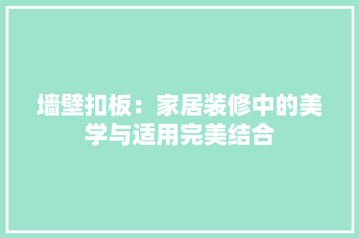 墙壁扣板：家居装修中的美学与适用完美结合 家居装修
