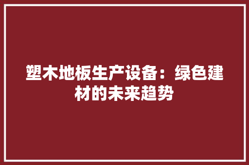 塑木地板生产设备：绿色建材的未来趋势 客厅装修