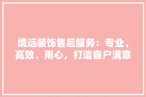 境远装饰售后服务：专业、高效、用心，打造客户满意的家装体验 中式风格装饰