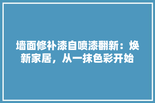 墙面修补漆自喷漆翻新：焕新家居，从一抹色彩开始