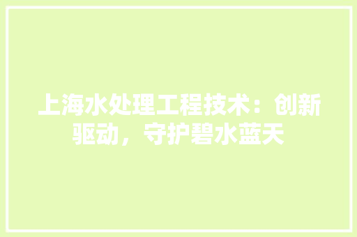 上海水处理工程技术：创新驱动，守护碧水蓝天 软装设计