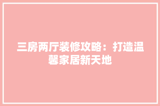 三房两厅装修攻略：打造温馨家居新天地 客厅装修