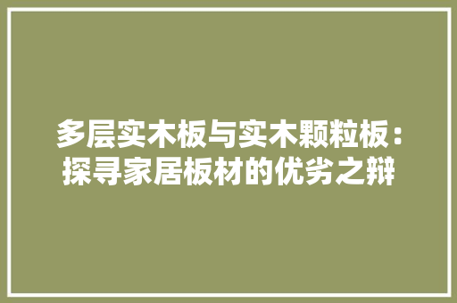 多层实木板与实木颗粒板：探寻家居板材的优劣之辩