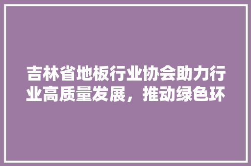 吉林省地板行业协会助力行业高质量发展，推动绿色环保地板普及 卧室装修