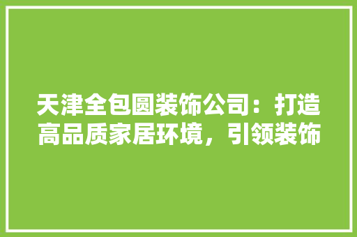 天津全包圆装饰公司：打造高品质家居环境，引领装饰行业新潮流