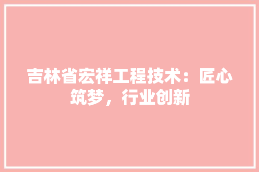 吉林省宏祥工程技术：匠心筑梦，行业创新 卧室装修