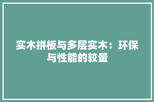 实木拼板与多层实木：环保与性能的较量 中式风格装饰