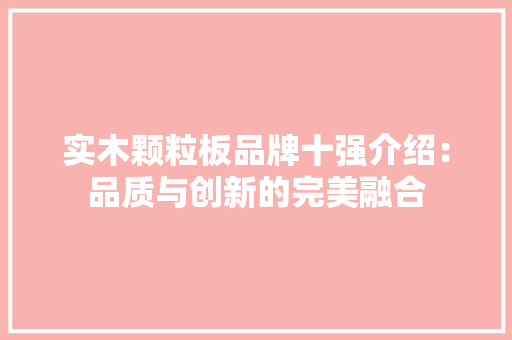 实木颗粒板品牌十强介绍：品质与创新的完美融合