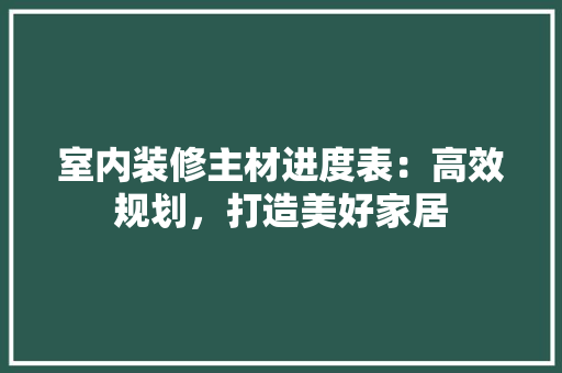室内装修主材进度表：高效规划，打造美好家居 家居装修