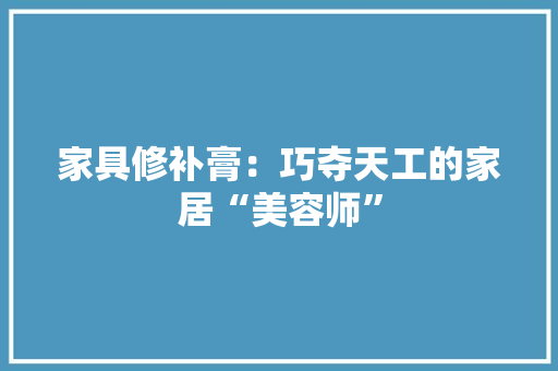 家具修补膏：巧夺天工的家居“美容师” 家居装修