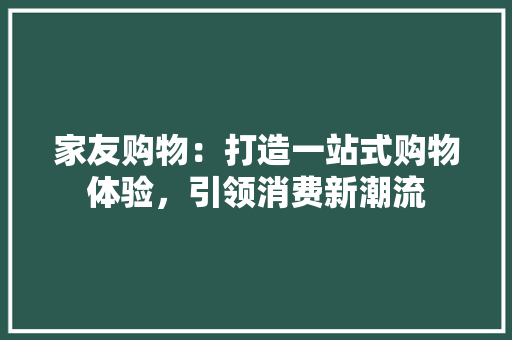 家友购物：打造一站式购物体验，引领消费新潮流