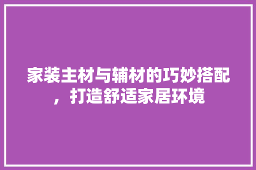 家装主材与辅材的巧妙搭配，打造舒适家居环境