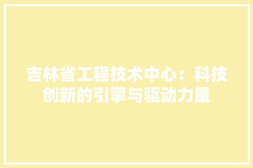 吉林省工程技术中心：科技创新的引擎与驱动力量 卧室装修