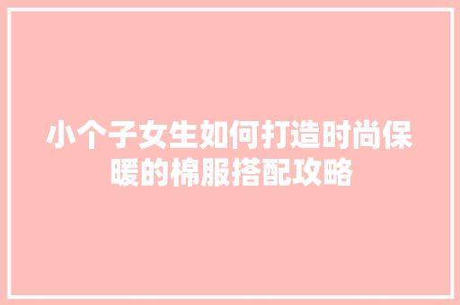 小个子女生如何打造时尚保暖的棉服搭配攻略