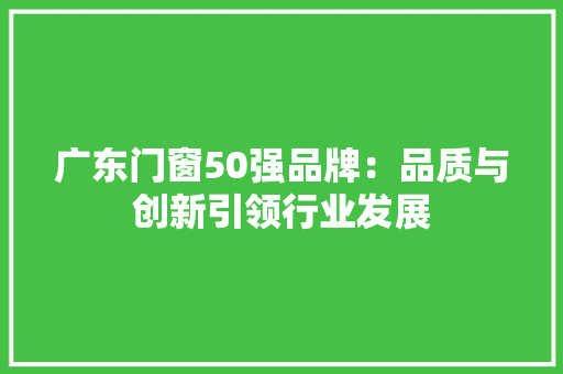 广东门窗50强品牌：品质与创新引领行业发展 软装设计