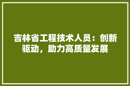 吉林省工程技术人员：创新驱动，助力高质量发展 卧室装修