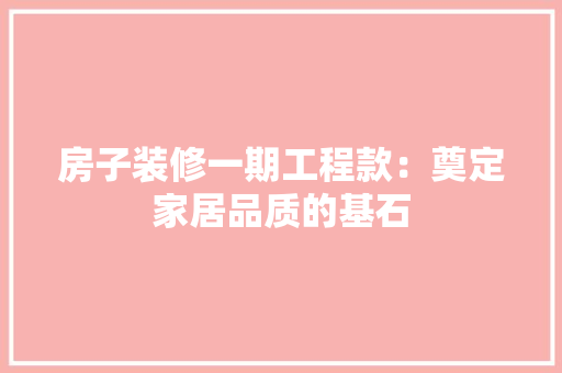 房子装修一期工程款：奠定家居品质的基石 中式风格装饰