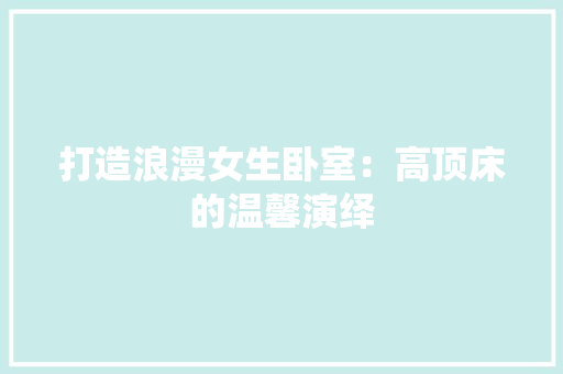 打造浪漫女生卧室：高顶床的温馨演绎 木雕艺术