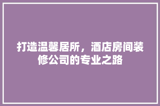 打造温馨居所，酒店房间装修公司的专业之路