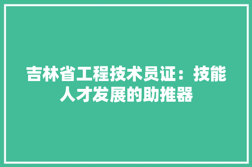 吉林省工程技术员证：技能人才发展的助推器