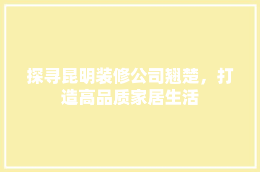 探寻昆明装修公司翘楚，打造高品质家居生活