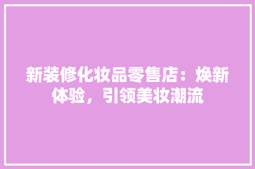新装修化妆品零售店：焕新体验，引领美妆潮流 软装设计