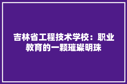 吉林省工程技术学校：职业教育的一颗璀璨明珠 卧室装修