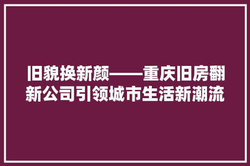 旧貌换新颜——重庆旧房翻新公司引领城市生活新潮流