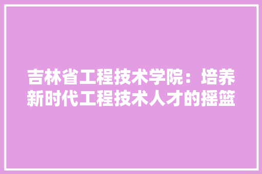 吉林省工程技术学院：培养新时代工程技术人才的摇篮 卧室装修