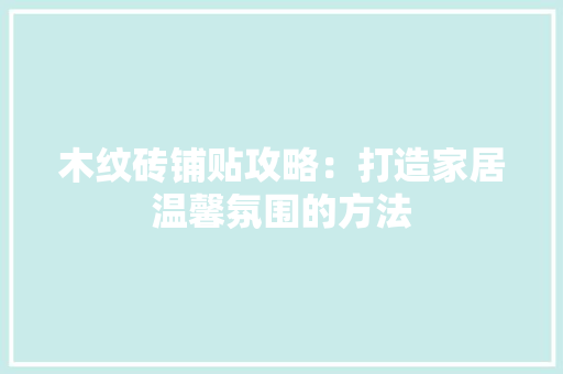 木纹砖铺贴攻略：打造家居温馨氛围的方法