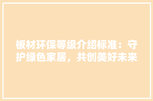 板材环保等级介绍标准：守护绿色家居，共创美好未来 现代风格装饰