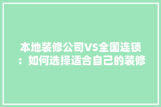 本地装修公司VS全国连锁：如何选择适合自己的装修服务 软装设计