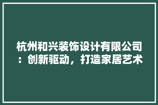 杭州和兴装饰设计有限公司：创新驱动，打造家居艺术新风尚 家居装修