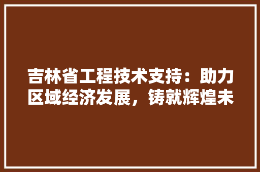 吉林省工程技术支持：助力区域经济发展，铸就辉煌未来